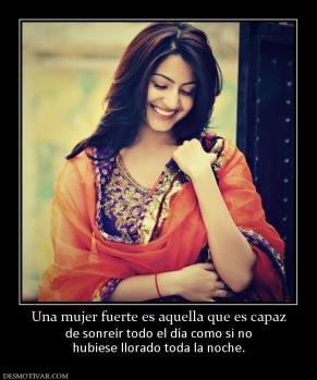 Una mujer fuerte es aquella que es cap de sonreír todo el día como si no hubiese llorado toda la noche.