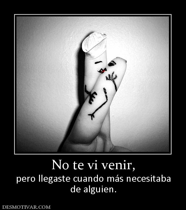 No te vi venir, pero llegaste cuando más necesitaba de alguien.