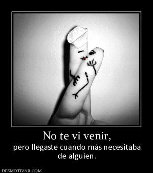 No te vi venir, pero llegaste cuando más necesitaba de alguien.