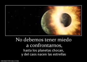 No debemos tener miedo  a confrontarnos,  hasta los planetas chocan, y del caos nacen las estrellas