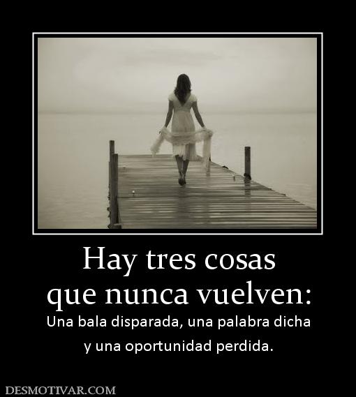 Hay tres cosas que nunca vuelven: Una bala disparada, una palabra dicha y una oportunidad perdida.