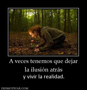 A veces tenemos que dejar la ilusión atrás y vivir la realidad.