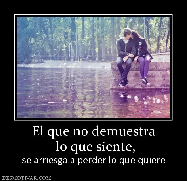 El que no demuestra  lo que siente, se arriesga a perder lo que quiere