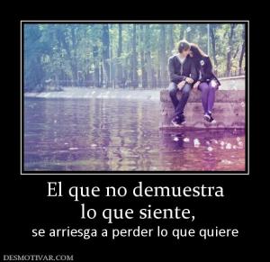 El que no demuestra  lo que siente, se arriesga a perder lo que quiere