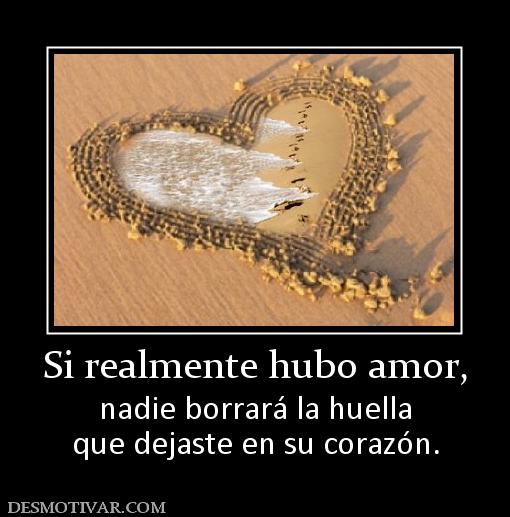 Si realmente hubo amor, nadie borrará la huella que dejaste en su corazón.