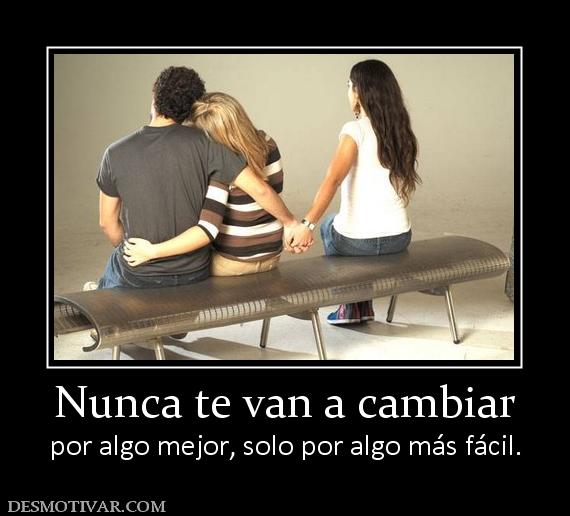 Nunca te van a cambiar por algo mejor, solo por algo más fácil.