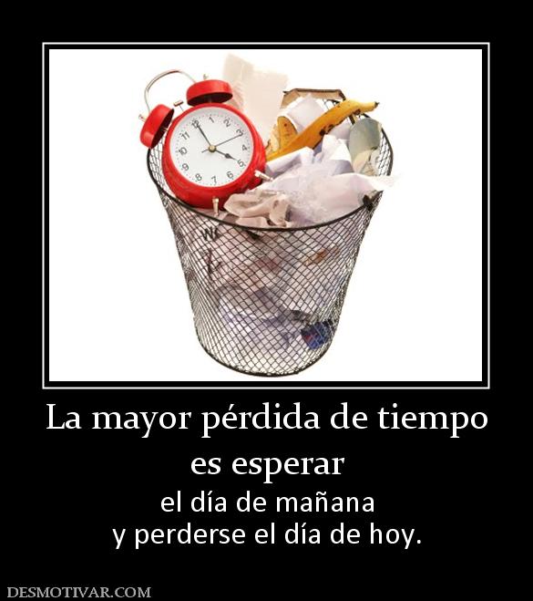 La mayor pérdida de tiempo es esperar  el día de mañana y perderse el día de hoy.