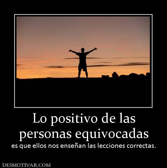Lo positivo de las personas equivocadas es que ellos nos enseñan las lecciones correctas.