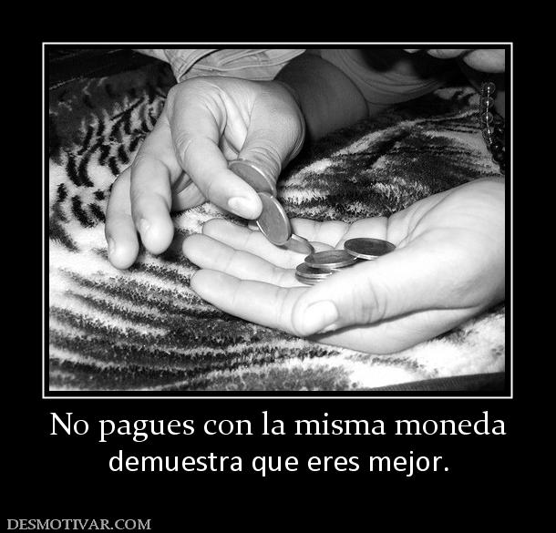 No pagues con la misma moneda demuestra que eres mejor.