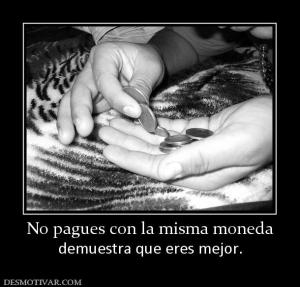No pagues con la misma moneda demuestra que eres mejor.