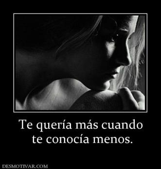 Te quería más cuando  te conocía menos.