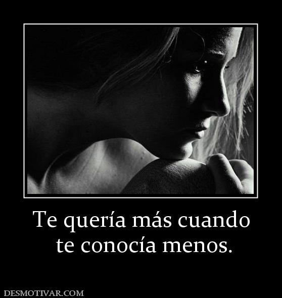 Te quería más cuando  te conocía menos.