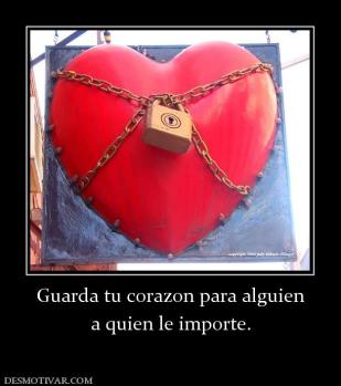 Guarda tu corazon para alguien a quien le importe.