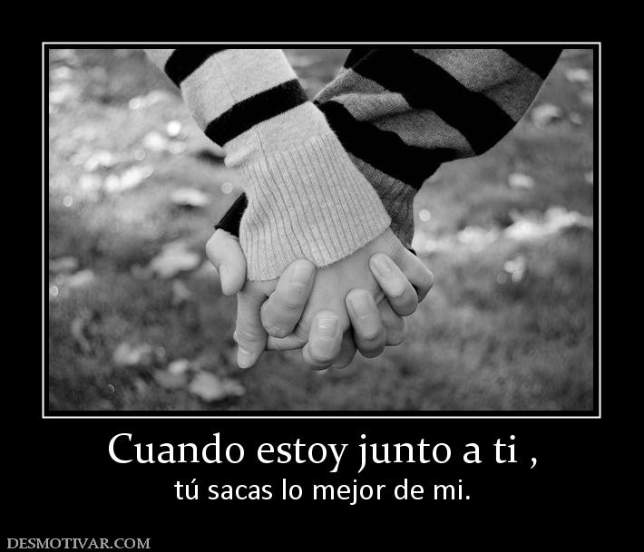 Cuando estoy junto a ti , tú sacas lo mejor de mi.