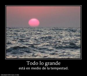 Todo lo grande está en medio de la tempestad.