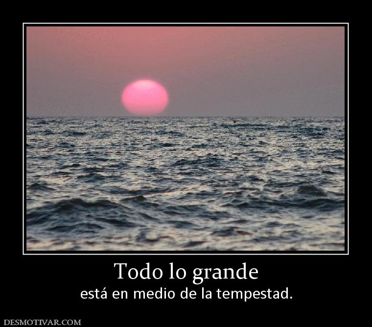 Todo lo grande está en medio de la tempestad.