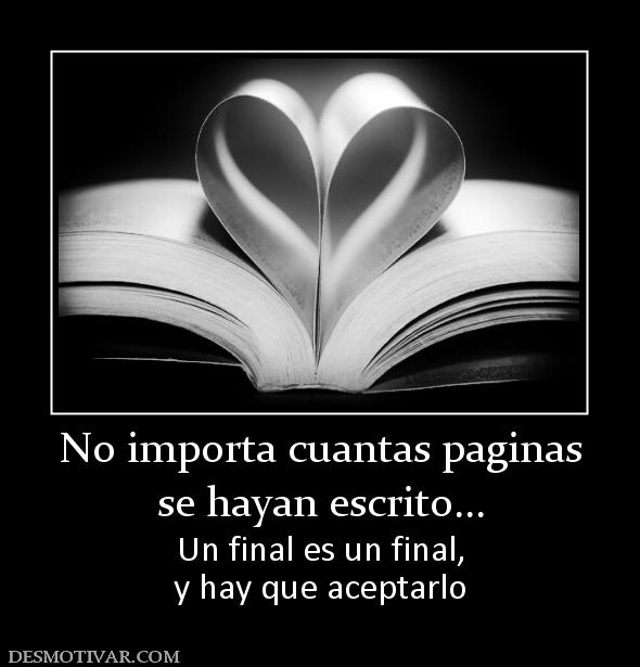 No importa cuantas paginas se hayan escrito... Un final es un final, y hay que aceptarlo