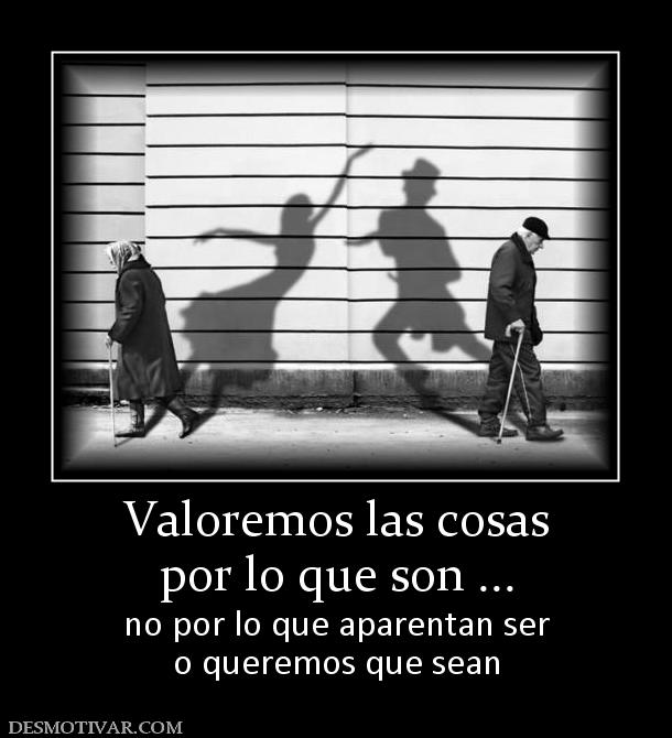 Valoremos las cosas por lo que son ... no por lo que aparentan ser o queremos que sean