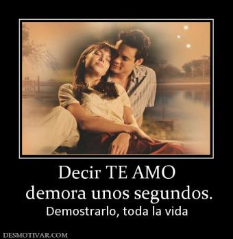 Decir TE AMO  demora unos segundos. Demostrarlo, toda la vida