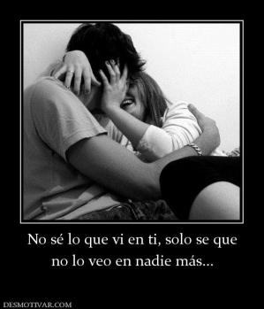 No sé lo que vi en ti, solo se que no lo veo en nadie más...