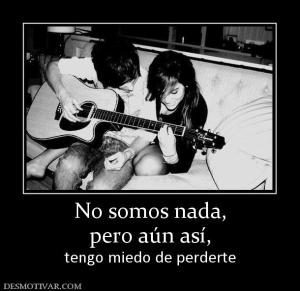 No somos nada, pero aún así,  tengo miedo de perderte