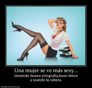 Una mujer se ve más sexy... teniendo buena ortografía,buen léxico y usando la cabeza.