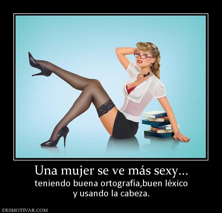 Una mujer se ve más sexy... teniendo buena ortografía,buen léxico y usando la cabeza.