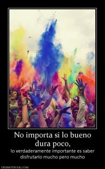 No importa si lo bueno dura poco,  lo verdaderamente importante es saber disfrutarlo mucho pero mucho