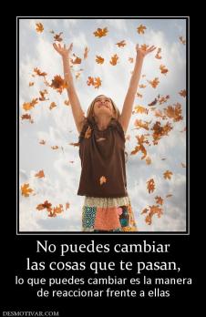 No puedes cambiar las cosas que te pasan,  lo que puedes cambiar es la manera de reaccionar frente a ellas
