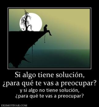 Si algo tiene solución, ¿para qué te vas a preocupar? y si algo no tiene solución, ¿para qué te vas a preocupar?