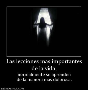 Las lecciones mas importantes de la vida, normalmente se aprenden de la manera mas dolorosa.
