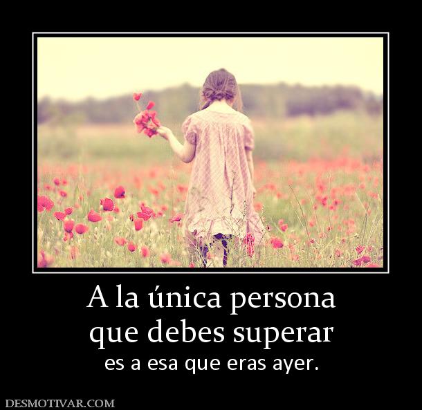 A la única persona que debes superar es a esa que eras ayer.