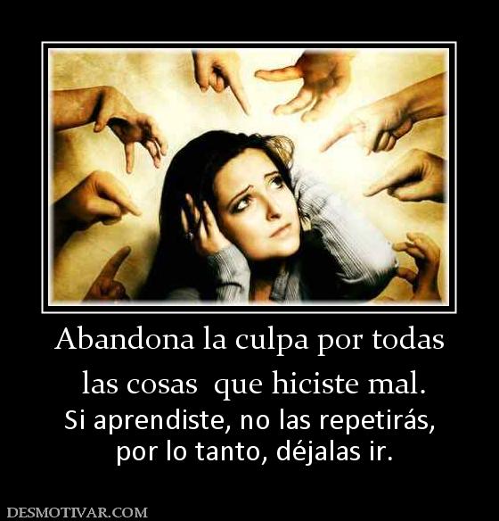 Abandona la culpa por todas  las cosas  que hiciste mal.  Si aprendiste, no las repetirás,  por lo tanto, déjalas ir.