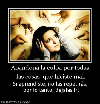 Abandona la culpa por todas  las cosas  que hiciste mal.  Si aprendiste, no las repetirás,  por lo tanto, déjalas ir.