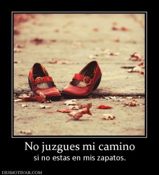 No juzgues mi camino si no estas en mis zapatos.