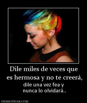 Dile miles de veces que  es hermosa y no te creerá, dile una vez fea y  nunca lo olvidará..