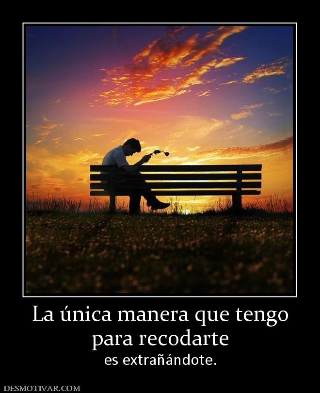 La única manera que tengo para recodarte  es extrañándote.