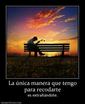 La única manera que tengo para recodarte  es extrañándote.