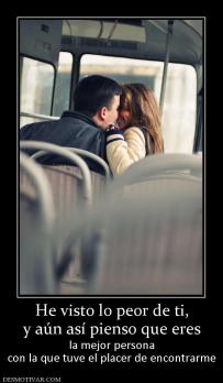 He visto lo peor de ti, y aún así pienso que eres  la mejor persona con la que tuve el placer de encontrarme