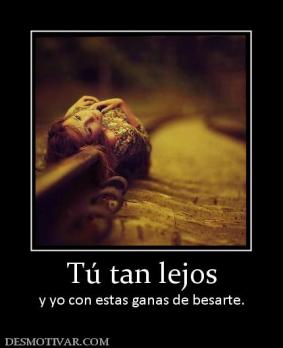 Tú tan lejos y yo con estas ganas de besarte.
