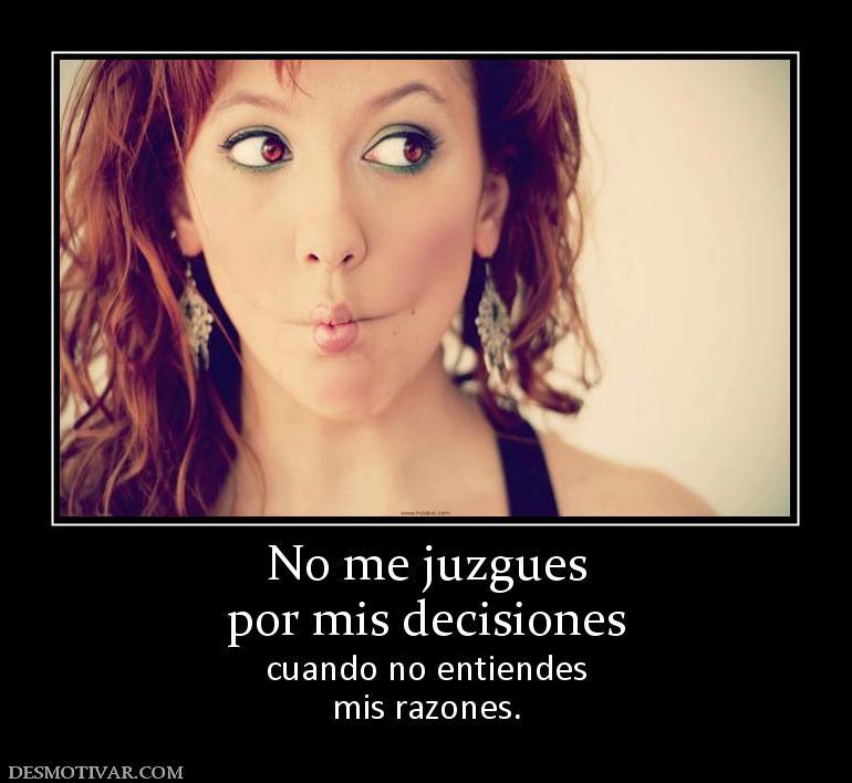 No me juzgues por mis decisiones  cuando no entiendes mis razones.