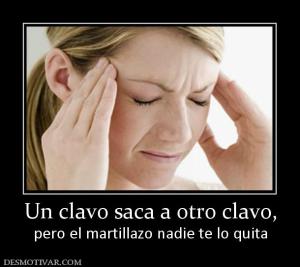 Un clavo saca a otro clavo, pero el martillazo nadie te lo quita