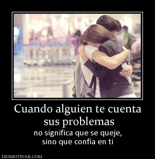 Cuando alguien te cuenta  sus problemas no significa que se queje, sino que confía en ti