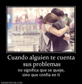 Cuando alguien te cuenta  sus problemas no significa que se queje, sino que confía en ti