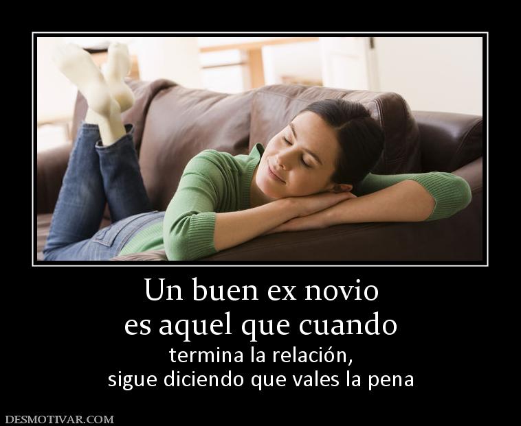 Un buen ex novio es aquel que cuando termina la relación, sigue diciendo que vales la pena