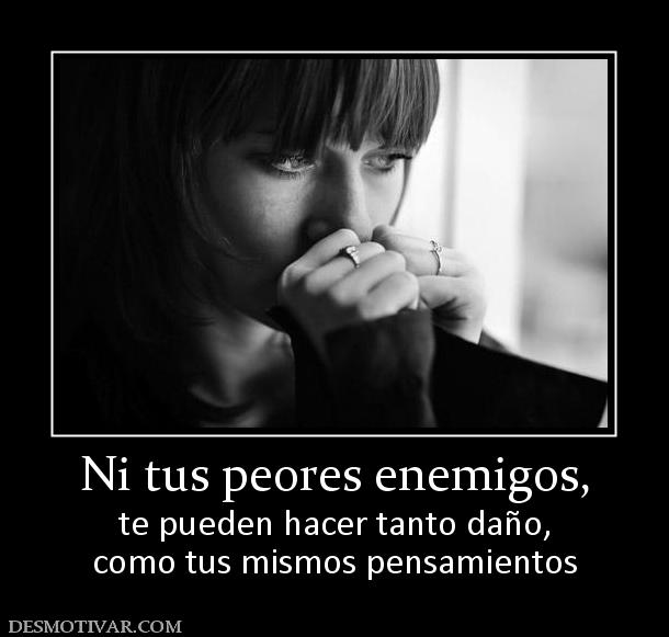 Ni tus peores enemigos, te pueden hacer tanto daño, como tus mismos pensamientos