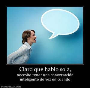 Claro que hablo sola, necesito tener una conversación inteligente de vez en cuando