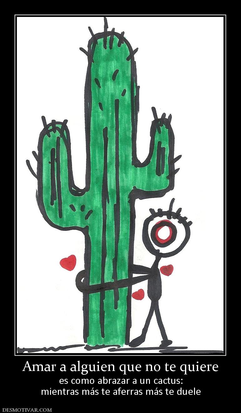 Amar a alguien que no te quiere es como abrazar a un cactus: mientras más te aferras más te duele