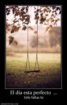 El día esta perfecto  ... Sólo faltas tú