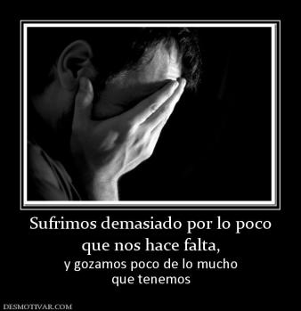 Sufrimos demasiado por lo poco que nos hace falta,  y gozamos poco de lo mucho que tenemos